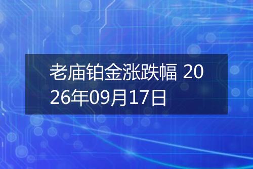 老庙铂金涨跌幅 2026年09月17日