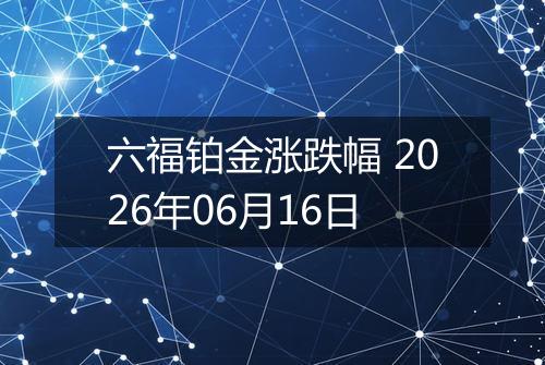 六福铂金涨跌幅 2026年06月16日