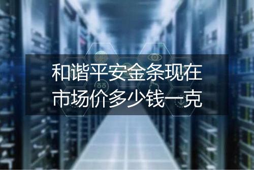 和谐平安金条现在市场价多少钱一克