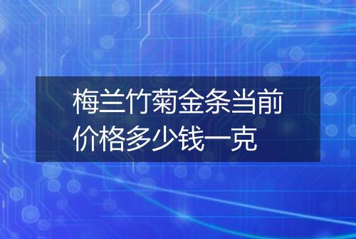梅兰竹菊金条当前价格多少钱一克
