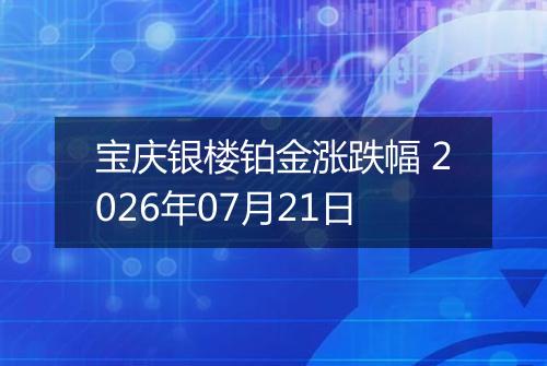 宝庆银楼铂金涨跌幅 2026年07月21日