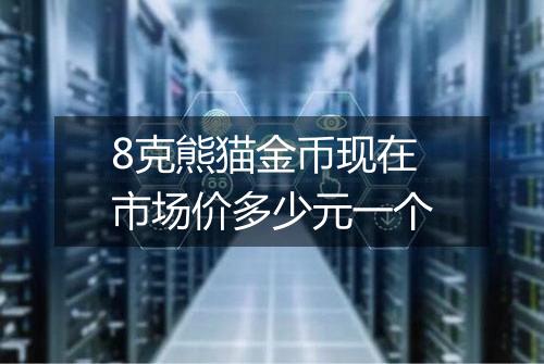 8克熊猫金币现在市场价多少元一个