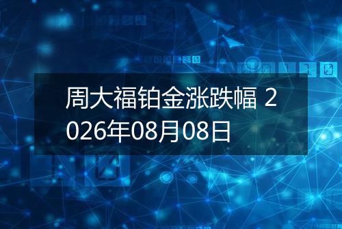周大福铂金涨跌幅 2026年08月08日