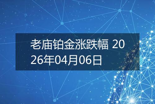 老庙铂金涨跌幅 2026年04月06日
