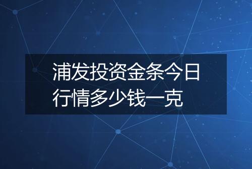 浦发投资金条今日行情多少钱一克