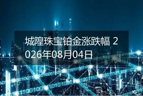 城隍珠宝铂金涨跌幅 2026年08月04日