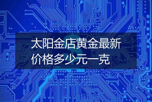 太阳金店黄金最新价格多少元一克
