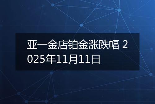 亚一金店铂金涨跌幅 2025年11月11日