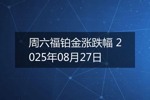 周六福铂金涨跌幅 2025年08月27日