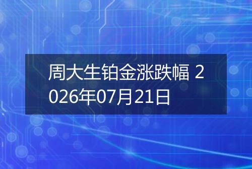 周大生铂金涨跌幅 2026年07月21日