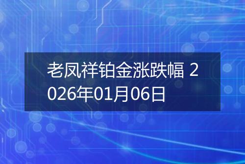 老凤祥铂金涨跌幅 2026年01月06日