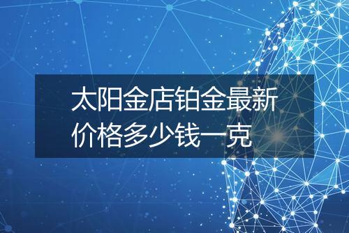 太阳金店铂金最新价格多少钱一克