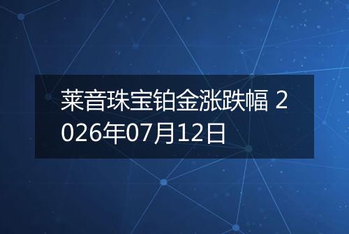莱音珠宝铂金涨跌幅 2026年07月12日