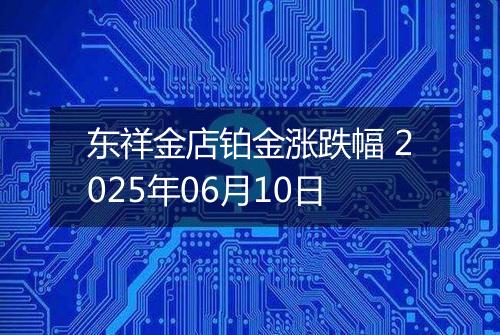 东祥金店铂金涨跌幅 2025年06月10日