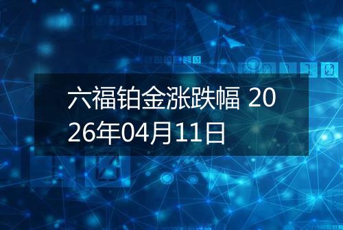 六福铂金涨跌幅 2026年04月11日
