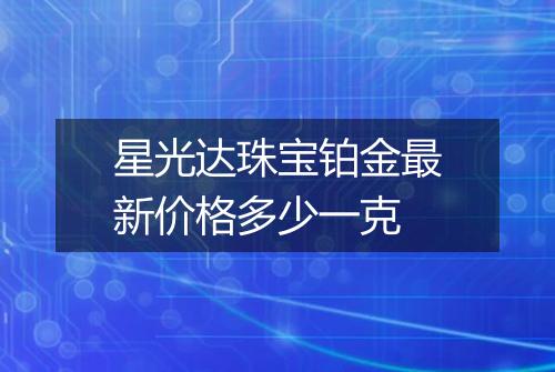 星光达珠宝铂金最新价格多少一克