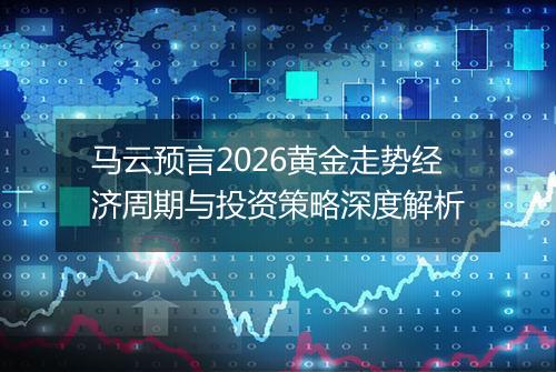 马云预言2026黄金走势经济周期与投资策略深度解析