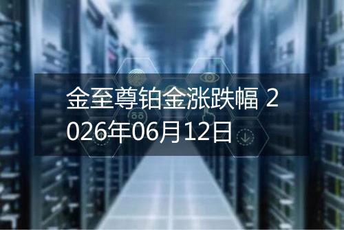 金至尊铂金涨跌幅 2026年06月12日