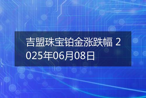吉盟珠宝铂金涨跌幅 2025年06月08日