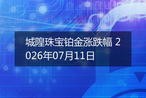 城隍珠宝铂金涨跌幅 2026年07月11日