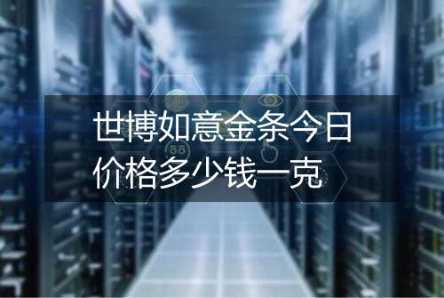 世博如意金条今日价格多少钱一克