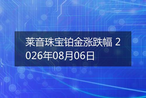 莱音珠宝铂金涨跌幅 2026年08月06日