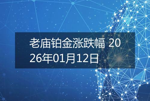 老庙铂金涨跌幅 2026年01月12日