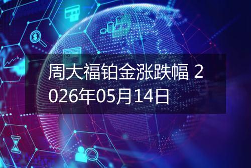 周大福铂金涨跌幅 2026年05月14日
