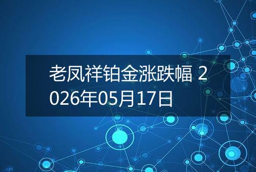 老凤祥铂金涨跌幅 2026年05月17日