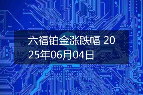六福铂金涨跌幅 2025年06月04日