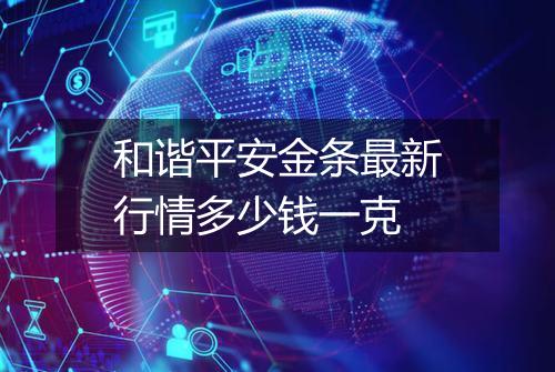 和谐平安金条最新行情多少钱一克