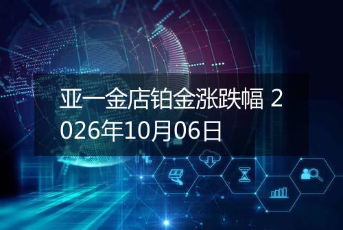 亚一金店铂金涨跌幅 2026年10月06日