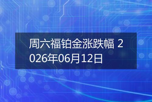 周六福铂金涨跌幅 2026年06月12日