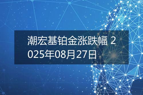 潮宏基铂金涨跌幅 2025年08月27日