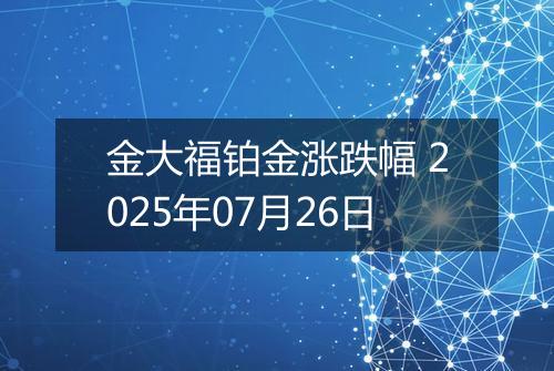 金大福铂金涨跌幅 2025年07月26日