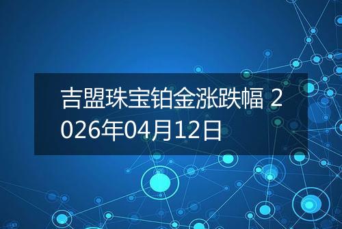 吉盟珠宝铂金涨跌幅 2026年04月12日