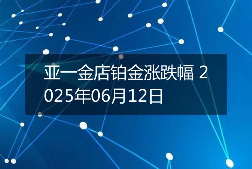亚一金店铂金涨跌幅 2025年06月12日