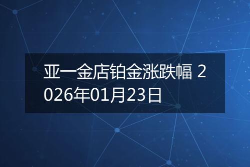 亚一金店铂金涨跌幅 2026年01月23日