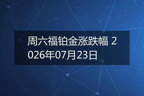 周六福铂金涨跌幅 2026年07月23日