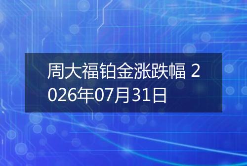 周大福铂金涨跌幅 2026年07月31日