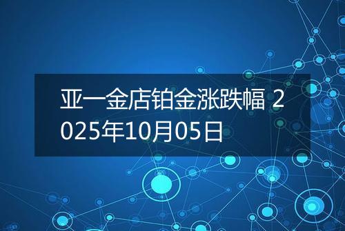 亚一金店铂金涨跌幅 2025年10月05日