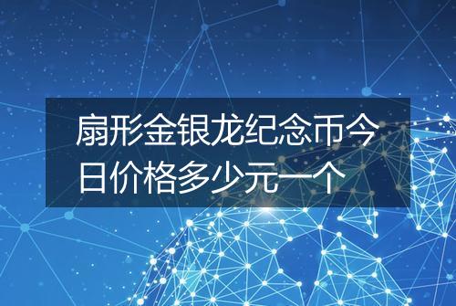 扇形金银龙纪念币今日价格多少元一个