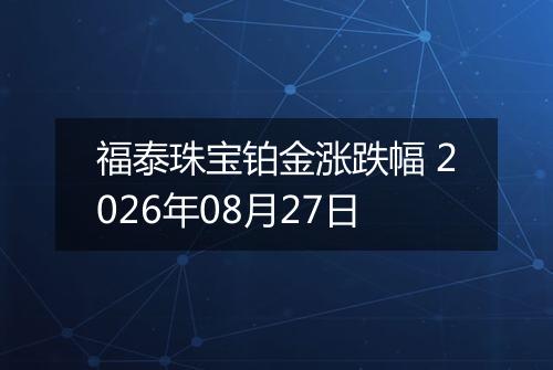 福泰珠宝铂金涨跌幅 2026年08月27日