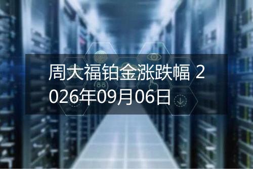 周大福铂金涨跌幅 2026年09月06日