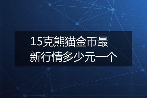 15克熊猫金币最新行情多少元一个