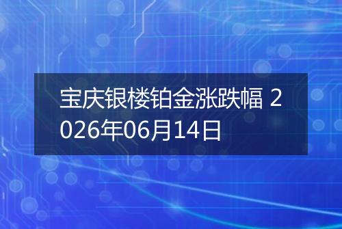 宝庆银楼铂金涨跌幅 2026年06月14日