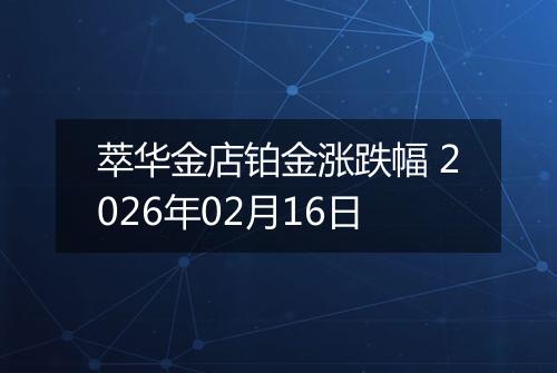 萃华金店铂金涨跌幅 2026年02月16日