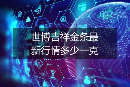 世博吉祥金条最新行情多少一克