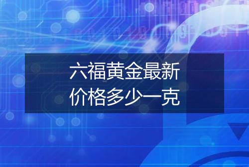 六福黄金最新价格多少一克