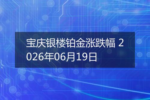 宝庆银楼铂金涨跌幅 2026年06月19日